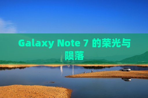 Galaxy Note 7 的荣光与陨落