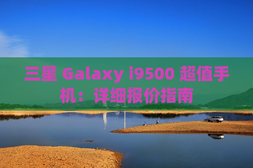 三星 Galaxy i9500 超值手机：详细报价指南