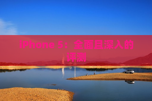 iPhone 5：全面且深入的评测