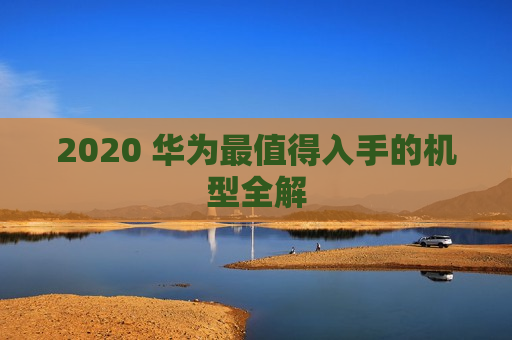 2020 华为最值得入手的机型全解