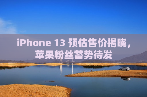 iPhone 13 预估售价揭晓，苹果粉丝蓄势待发