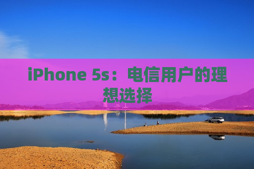 iPhone 5s：电信用户的理想选择