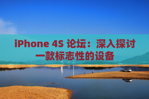 iPhone 4S 论坛：深入探讨一款标志性的设备