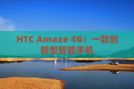 HTC Amaze 4G：一款创新型智能手机