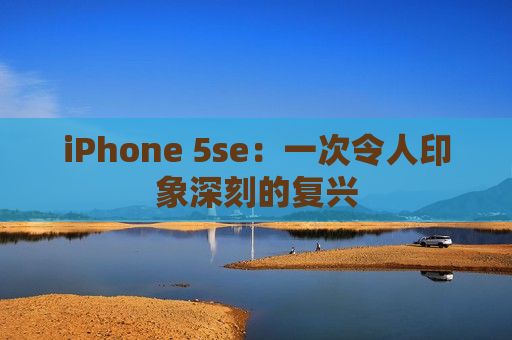 iPhone 5se：一次令人印象深刻的复兴