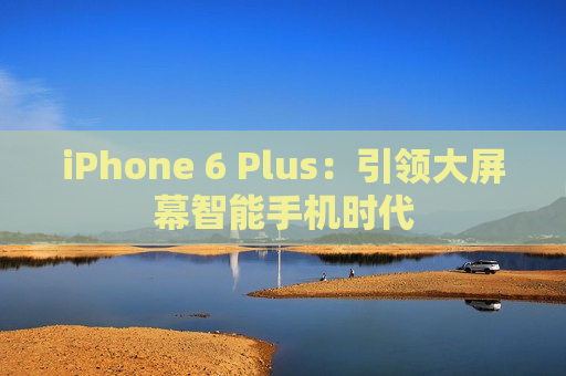 iPhone 6 Plus：引领大屏幕智能手机时代