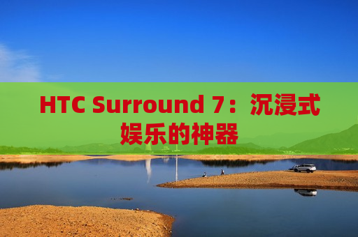 HTC Surround 7：沉浸式娱乐的神器