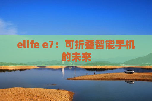 elife e7：可折叠智能手机的未来