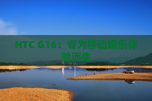 HTC G16：专为移动娱乐体验而生