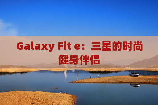 Galaxy Fit e：三星的时尚健身伴侣