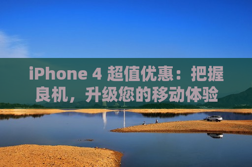 iPhone 4 超值优惠：把握良机，升级您的移动体验