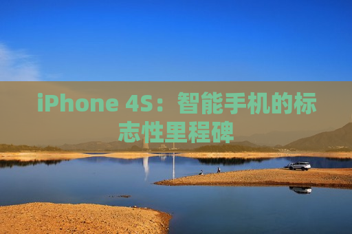 iPhone 4S：智能手机的标志性里程碑