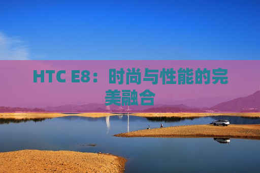 HTC E8：时尚与性能的完美融合