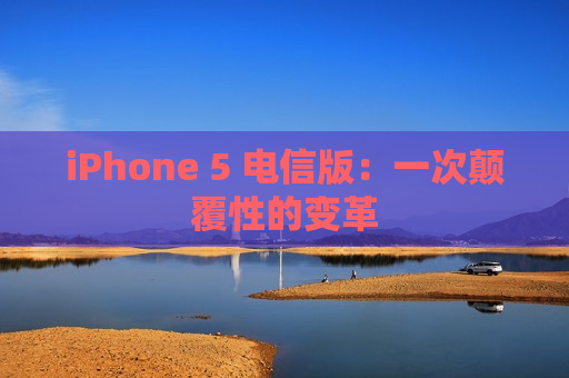 iPhone 5 电信版：一次颠覆性的变革