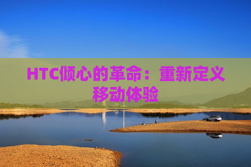 HTC倾心的革命：重新定义移动体验