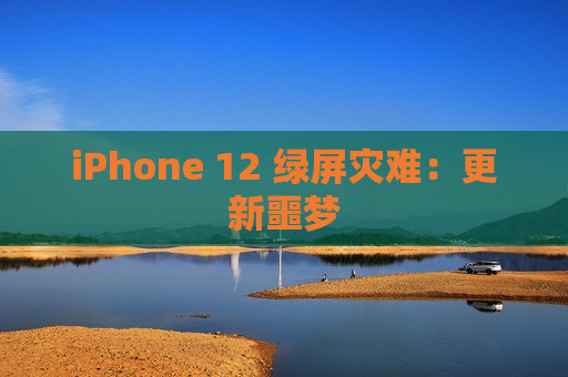 iPhone 12 绿屏灾难：更新噩梦