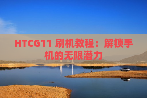 HTCG11 刷机教程：解锁手机的无限潜力