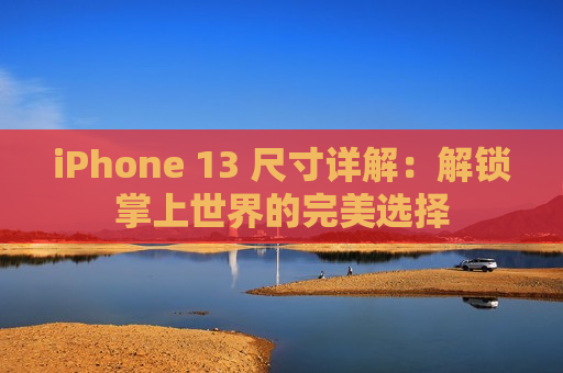 iPhone 13 尺寸详解：解锁掌上世界的完美选择