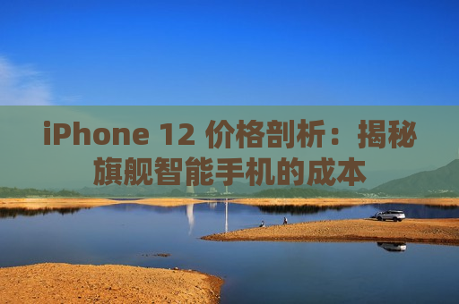 iPhone 12 价格剖析：揭秘旗舰智能手机的成本