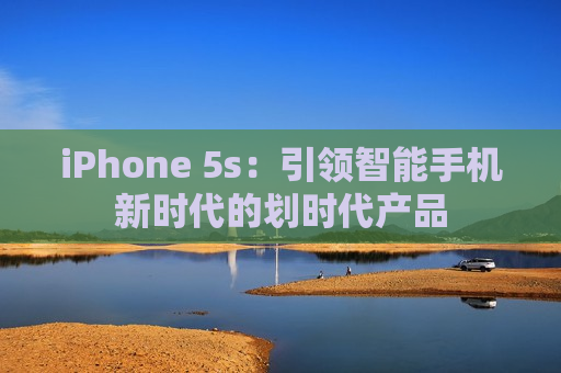 iPhone 5s：引领智能手机新时代的划时代产品