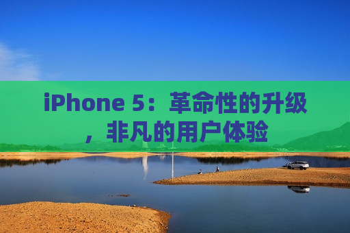 iPhone 5：革命性的升级，非凡的用户体验