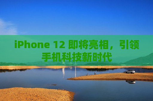 iPhone 12 即将亮相，引领手机科技新时代