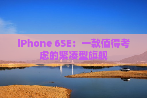 iPhone 6SE：一款值得考虑的紧凑型旗舰