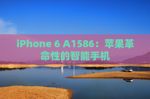 iPhone 6 A1586：苹果革命性的智能手机