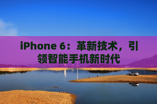 iPhone 6：革新技术，引领智能手机新时代