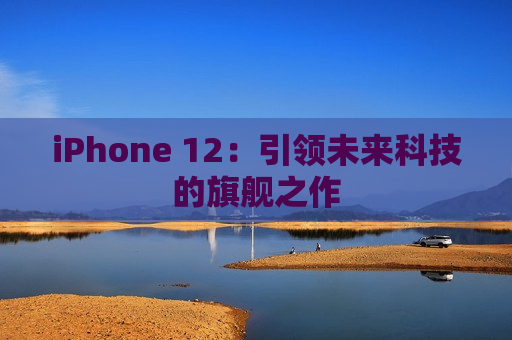 iPhone 12：引领未来科技的旗舰之作