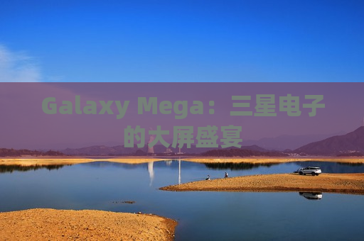 Galaxy Mega：三星电子的大屏盛宴