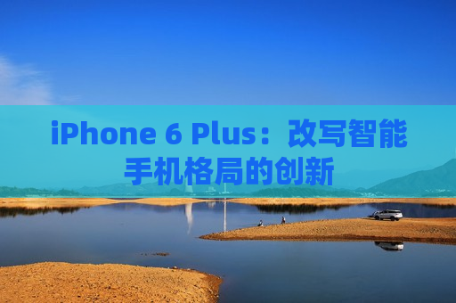 iPhone 6 Plus：改写智能手机格局的创新