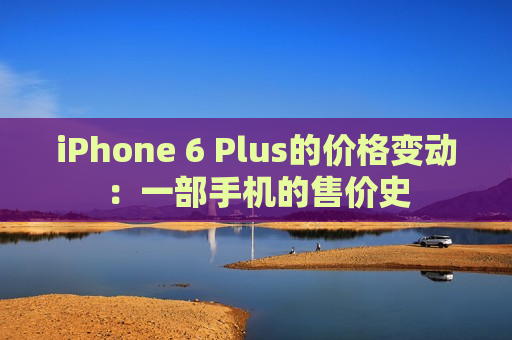 iPhone 6 Plus的价格变动：一部手机的售价史