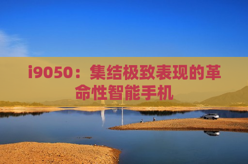 i9050：集结极致表现的革命性智能手机