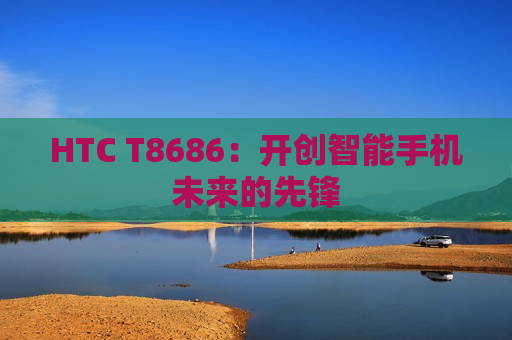 HTC T8686：开创智能手机未来的先锋