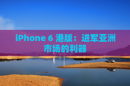 iPhone 6 港版：进军亚洲市场的利器