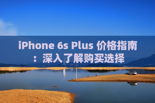 iPhone 6s Plus 价格指南：深入了解购买选择