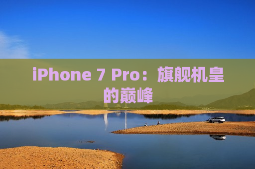 iPhone 7 Pro：旗舰机皇的巅峰