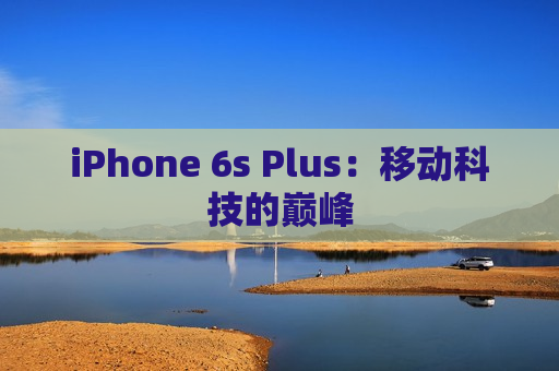 iPhone 6s Plus：移动科技的巅峰