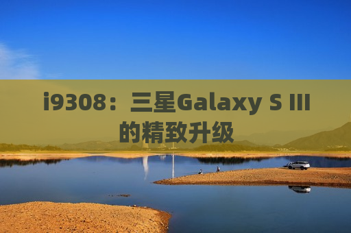 i9308：三星Galaxy S III的精致升级