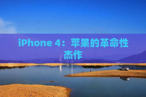 iPhone 4：苹果的革命性杰作