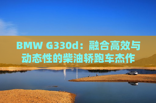 BMW G330d：融合高效与动态性的柴油轿跑车杰作