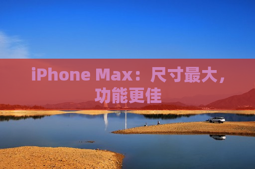 iPhone Max：尺寸最大，功能更佳