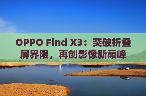 OPPO Find X3：突破折叠屏界限，再创影像新巅峰