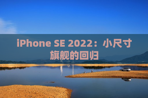 iPhone SE 2022：小尺寸旗舰的回归