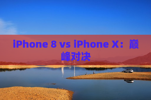 iPhone 8 vs iPhone X：巅峰对决