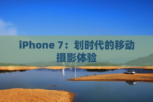 iPhone 7：划时代的移动摄影体验