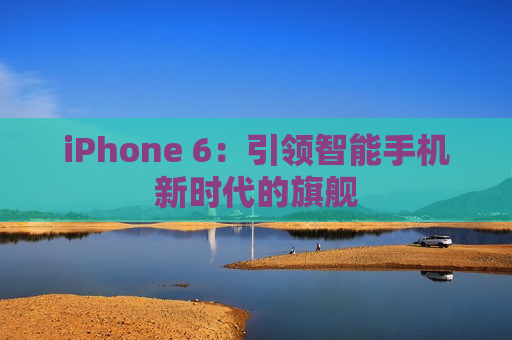 iPhone 6：引领智能手机新时代的旗舰