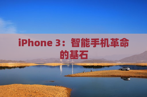 iPhone 3：智能手机革命的基石