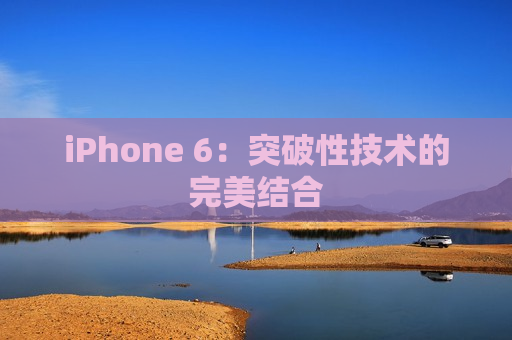 iPhone 6：突破性技术的完美结合